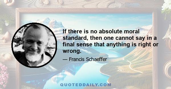 If there is no absolute moral standard, then one cannot say in a final sense that anything is right or wrong. By absolute we mean that which always applies, that which provides a final or ultimate standard. There must