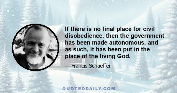 If there is no final place for civil disobedience, then the government has been made autonomous, and as such, it has been put in the place of the living God.