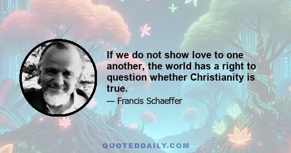 If we do not show love to one another, the world has a right to question whether Christianity is true.