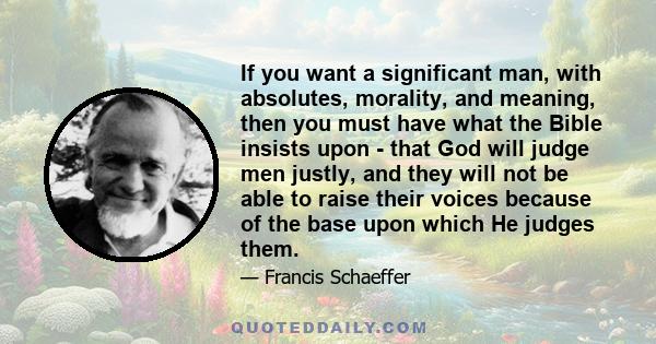 If you want a significant man, with absolutes, morality, and meaning, then you must have what the Bible insists upon - that God will judge men justly, and they will not be able to raise their voices because of the base