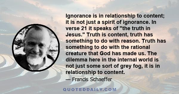 Ignorance is in relationship to content; it is not just a spirit of ignorance. In verse 21 it speaks of the truth in Jesus. Truth is content, truth has something to do with reason. Truth has something to do with the