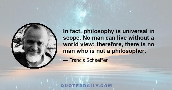 In fact, philosophy is universal in scope. No man can live without a world view; therefore, there is no man who is not a philosopher.