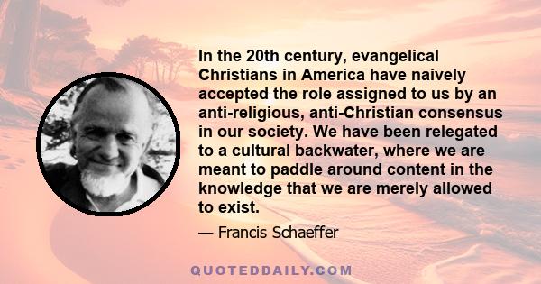 In the 20th century, evangelical Christians in America have naively accepted the role assigned to us by an anti-religious, anti-Christian consensus in our society. We have been relegated to a cultural backwater, where