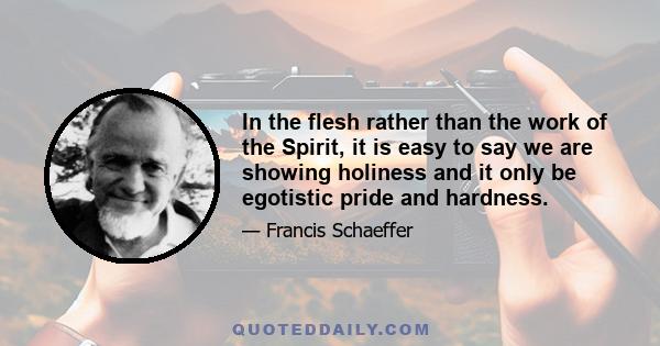 In the flesh rather than the work of the Spirit, it is easy to say we are showing holiness and it only be egotistic pride and hardness.