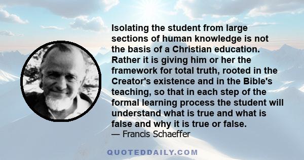 Isolating the student from large sections of human knowledge is not the basis of a Christian education. Rather it is giving him or her the framework for total truth, rooted in the Creator's existence and in the Bible's