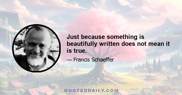 Just because something is beautifully written does not mean it is true.