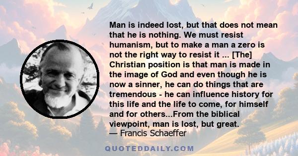 Man is indeed lost, but that does not mean that he is nothing. We must resist humanism, but to make a man a zero is not the right way to resist it ... [The] Christian position is that man is made in the image of God and 