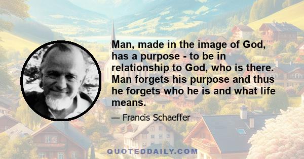 Man, made in the image of God, has a purpose - to be in relationship to God, who is there. Man forgets his purpose and thus he forgets who he is and what life means.