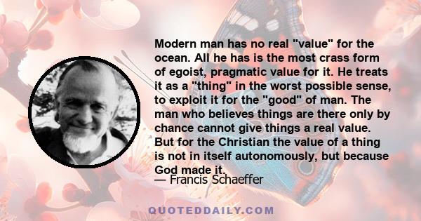 Modern man has no real value for the ocean. All he has is the most crass form of egoist, pragmatic value for it. He treats it as a thing in the worst possible sense, to exploit it for the good of man. The man who