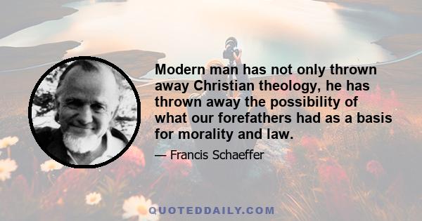 Modern man has not only thrown away Christian theology, he has thrown away the possibility of what our forefathers had as a basis for morality and law.