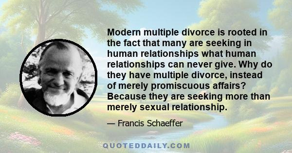 Modern multiple divorce is rooted in the fact that many are seeking in human relationships what human relationships can never give. Why do they have multiple divorce, instead of merely promiscuous affairs? Because they