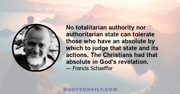 No totalitarian authority nor authoritarian state can tolerate those who have an absolute by which to judge that state and its actions. The Christians had that absolute in God's revelation.