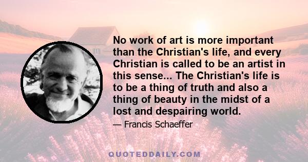 No work of art is more important than the Christian's life, and every Christian is called to be an artist in this sense... The Christian's life is to be a thing of truth and also a thing of beauty in the midst of a lost 