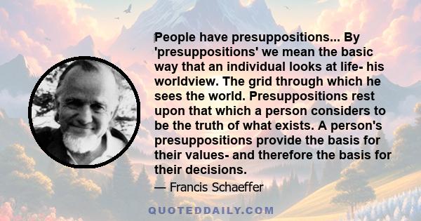 ‎People have presuppositions... By 'presuppositions' we mean the basic way that an individual looks at life- his worldview. The grid through which he sees the world. Presuppositions rest upon that which a person