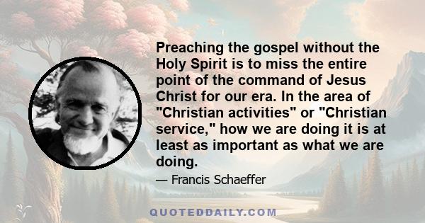 Preaching the gospel without the Holy Spirit is to miss the entire point of the command of Jesus Christ for our era. In the area of Christian activities or Christian service, how we are doing it is at least as important 