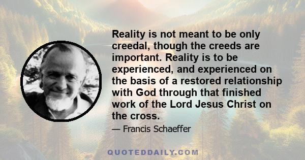 Reality is not meant to be only creedal, though the creeds are important. Reality is to be experienced, and experienced on the basis of a restored relationship with God through that finished work of the Lord Jesus