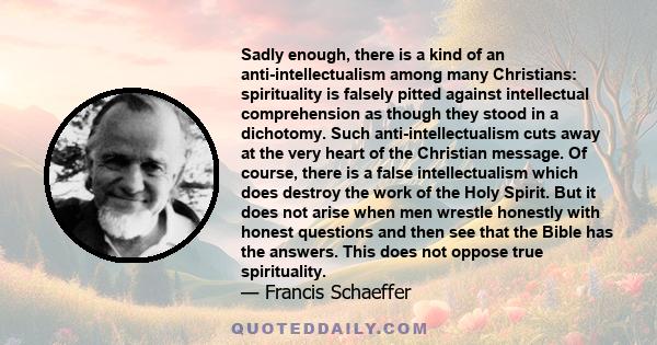 Sadly enough, there is a kind of an anti-intellectualism among many Christians: spirituality is falsely pitted against intellectual comprehension as though they stood in a dichotomy. Such anti-intellectualism cuts away