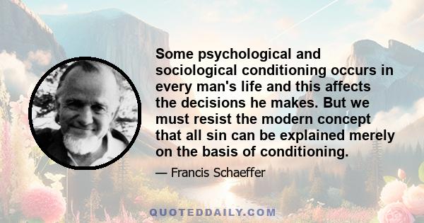 Some psychological and sociological conditioning occurs in every man's life and this affects the decisions he makes. But we must resist the modern concept that all sin can be explained merely on the basis of