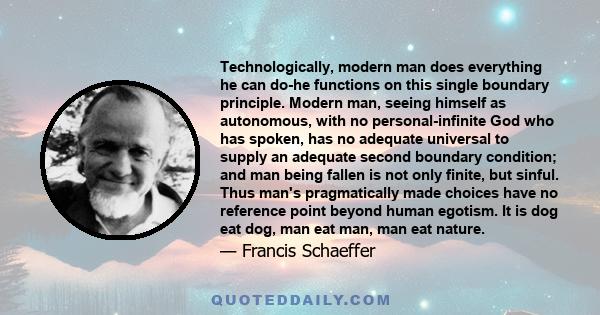 Technologically, modern man does everything he can do-he functions on this single boundary principle. Modern man, seeing himself as autonomous, with no personal-infinite God who has spoken, has no adequate universal to