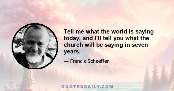 Tell me what the world is saying today, and I'll tell you what the church will be saying in seven years.