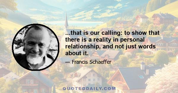 ...that is our calling: to show that there is a reality in personal relationship, and not just words about it.