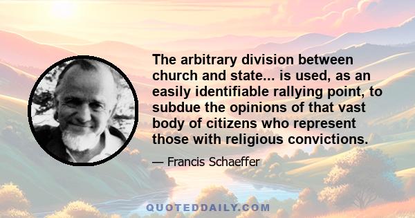 The arbitrary division between church and state... is used, as an easily identifiable rallying point, to subdue the opinions of that vast body of citizens who represent those with religious convictions.