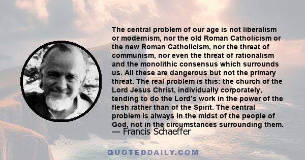 The central problem of our age is not liberalism or modernism, nor the old Roman Catholicism or the new Roman Catholicism, nor the threat of communism, nor even the threat of rationalism and the monolithic consensus