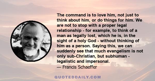 The command is to love him, not just to think about him, or do things for him. We are not to stop with a proper legal relationship - for example, to think of a man as legally lost, which he is, in the sight of a holy