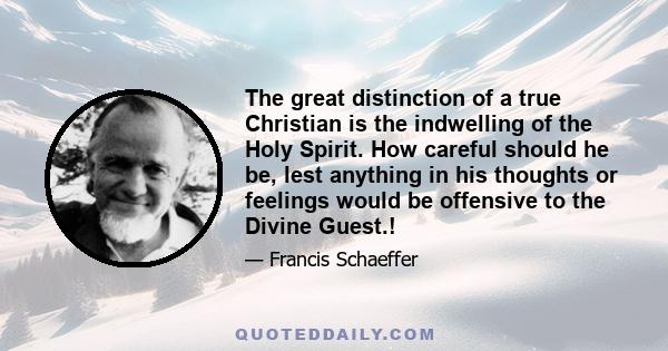 The great distinction of a true Christian is the indwelling of the Holy Spirit. How careful should he be, lest anything in his thoughts or feelings would be offensive to the Divine Guest.!