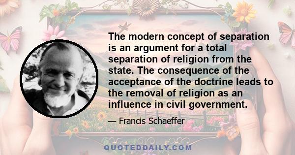 The modern concept of separation is an argument for a total separation of religion from the state. The consequence of the acceptance of the doctrine leads to the removal of religion as an influence in civil government.