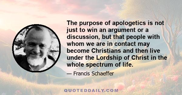 The purpose of apologetics is not just to win an argument or a discussion, but that people with whom we are in contact may become Christians and then live under the Lordship of Christ in the whole spectrum of life.