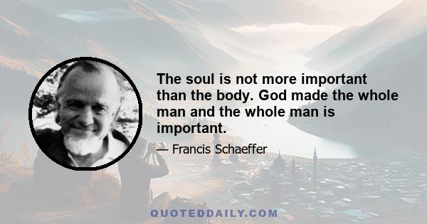 The soul is not more important than the body. God made the whole man and the whole man is important.