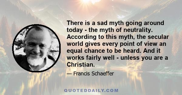 There is a sad myth going around today - the myth of neutrality. According to this myth, the secular world gives every point of view an equal chance to be heard. And it works fairly well - unless you are a Christian.