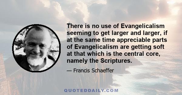 There is no use of Evangelicalism seeming to get larger and larger, if at the same time appreciable parts of Evangelicalism are getting soft at that which is the central core, namely the Scriptures.