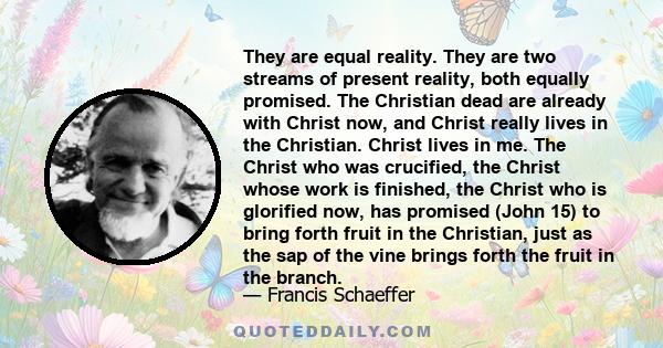 They are equal reality. They are two streams of present reality, both equally promised. The Christian dead are already with Christ now, and Christ really lives in the Christian. Christ lives in me. The Christ who was