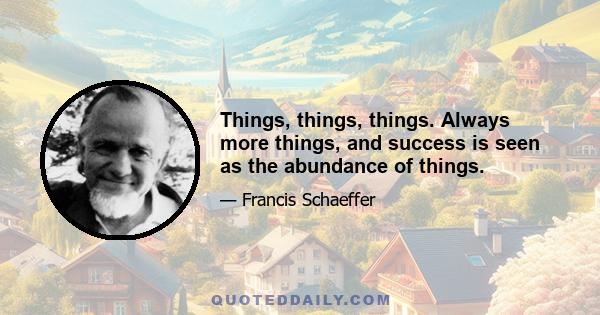 Things, things, things. Always more things, and success is seen as the abundance of things.