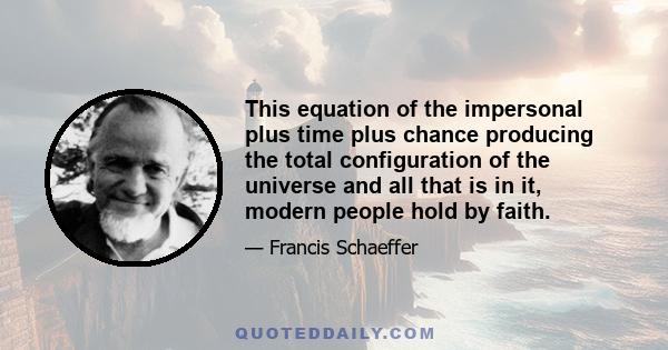 This equation of the impersonal plus time plus chance producing the total configuration of the universe and all that is in it, modern people hold by faith.