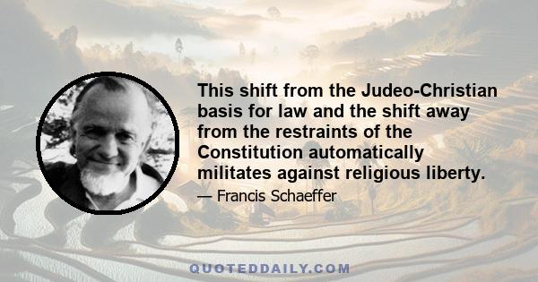 This shift from the Judeo-Christian basis for law and the shift away from the restraints of the Constitution automatically militates against religious liberty.