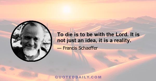 To die is to be with the Lord. It is not just an idea, it is a reality.