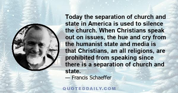 Today the separation of church and state in America is used to silence the church. When Christians speak out on issues, the hue and cry from the humanist state and media is that Christians, an all religions, are