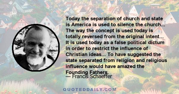 Today the separation of church and state is America is used to silence the church... The way the concept is used today is totally reversed from the original intent... It is used today as a false political dictum in