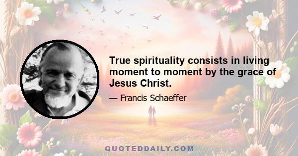 True spirituality consists in living moment to moment by the grace of Jesus Christ.