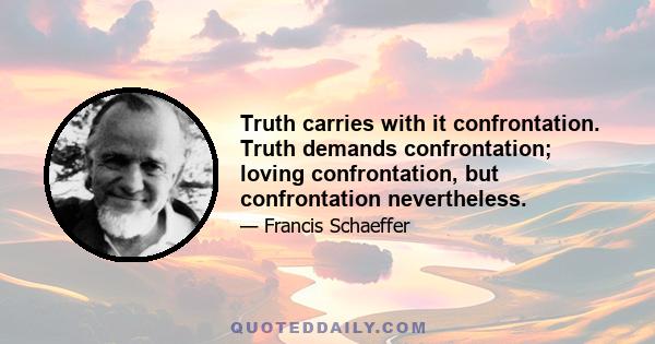 Truth carries with it confrontation. Truth demands confrontation; loving confrontation, but confrontation nevertheless.