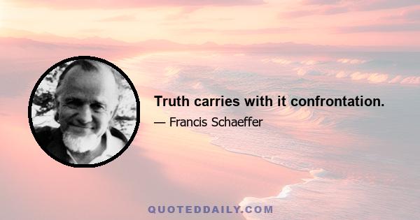 Truth carries with it confrontation.