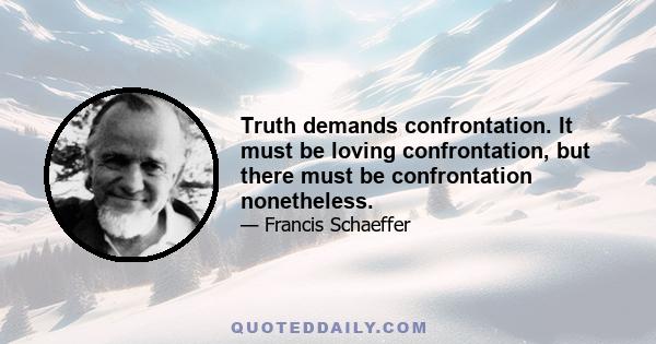 Truth demands confrontation. It must be loving confrontation, but there must be confrontation nonetheless.