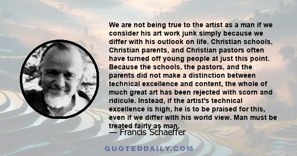 We are not being true to the artist as a man if we consider his art work junk simply because we differ with his outlook on life. Christian schools, Christian parents, and Christian pastors often have turned off young