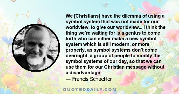 We [Christians] have the dilemma of using a symbol system that was not made for our worldview, to give our worldview... I think the thing we're waiting for is a genius to come forth who can either make a new symbol