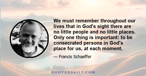 We must remember throughout our lives that in God's sight there are no little people and no little places. Only one thing is important: to be consecrated persons in God's place for us, at each moment.