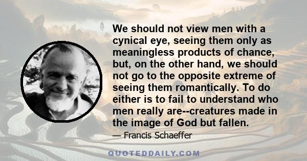 We should not view men with a cynical eye, seeing them only as meaningless products of chance, but, on the other hand, we should not go to the opposite extreme of seeing them romantically. To do either is to fail to