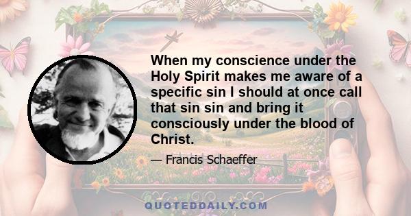 When my conscience under the Holy Spirit makes me aware of a specific sin I should at once call that sin sin and bring it consciously under the blood of Christ.